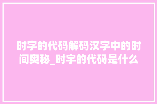 时字的代码解码汉字中的时间奥秘_时字的代码是什么意思啊