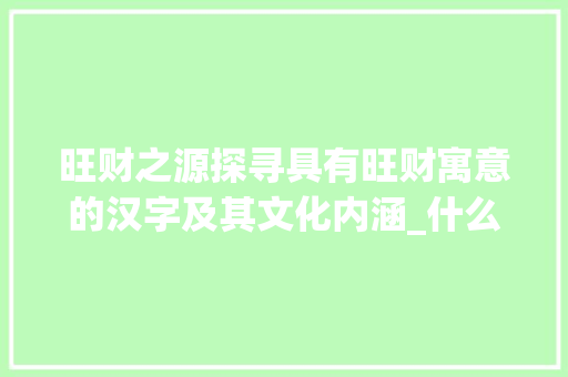 旺财之源探寻具有旺财寓意的汉字及其文化内涵_什么样的字是旺财的意思 第1张 旺财之源探寻具有旺财寓意的汉字及其文化内涵_什么样的字是旺财的意思 第1张