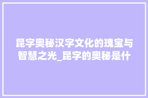 昆字奥秘汉字文化的瑰宝与智慧之光_昆字的奥秘是什么意思啊