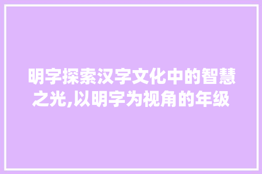 明字探索汉字文化中的智慧之光,以明字为视角的年级生字研究_明字是几年级生字的意思