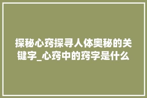 探秘心窍探寻人体奥秘的关键字_心窍中的窍字是什么意思  第1张
