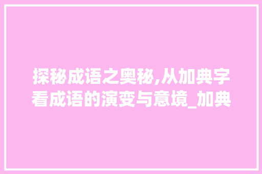 探秘成语之奥秘,从加典字看成语的演变与意境_加典字怎么弄成语的意思