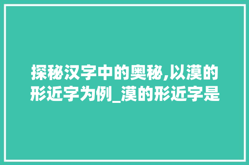 探秘汉字中的奥秘,以漠的形近字为例_漠的形近字是啥意思