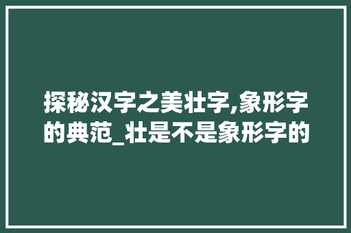 探秘汉字之美壮字,象形字的典范_壮是不是象形字的意思呢