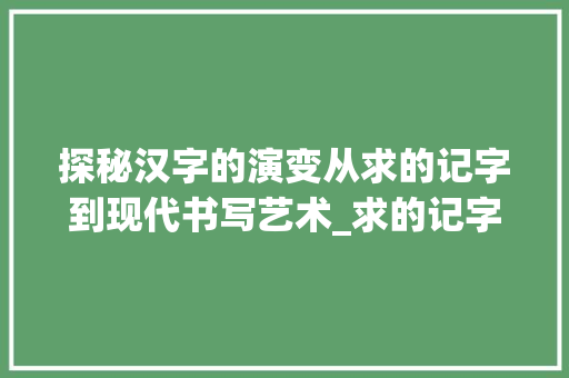 探秘汉字的演变从求的记字到现代书写艺术_求的记字方法是什么意思  第1张