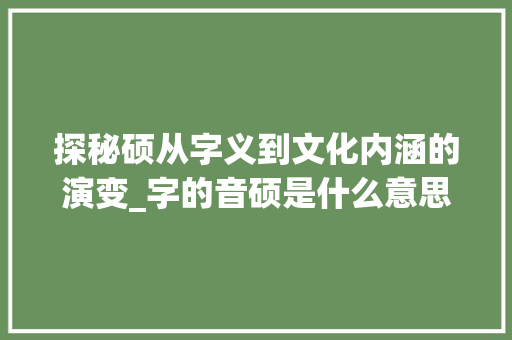 探秘硕从字义到文化内涵的演变_字的音硕是什么意思  第1张