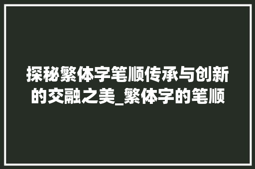 探秘繁体字笔顺传承与创新的交融之美_繁体字的笔顺是什么意思