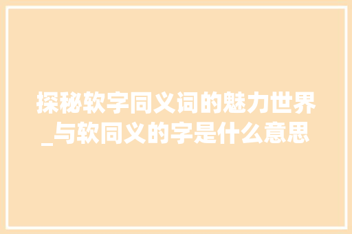 探秘软字同义词的魅力世界_与软同义的字是什么意思 第1张 探秘软字同义词的魅力世界_与软同义的字是什么意思 第1张