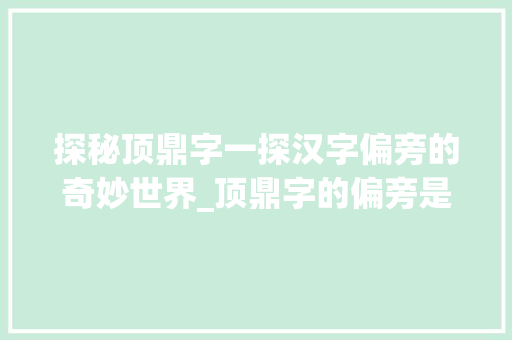 探秘顶鼎字一探汉字偏旁的奇妙世界_顶鼎字的偏旁是什么意思