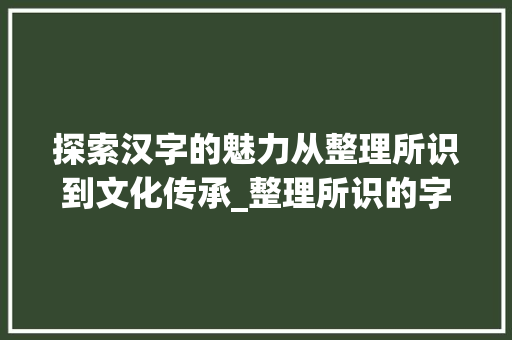 探索汉字的魅力从整理所识到文化传承_整理所识的字是什么意思