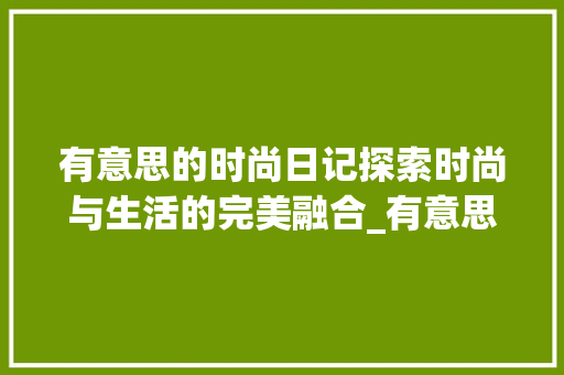 有意思的时尚日记探索时尚与生活的完美融合_有意思的时尚日记300字  第1张