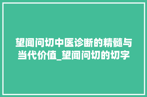 望闻问切中医诊断的精髓与当代价值_望闻问切的切字什么意思