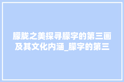 朦胧之美探寻朦字的第三画及其文化内涵_朦字的第三画什么意思 第1张 朦胧之美探寻朦字的第三画及其文化内涵_朦字的第三画什么意思 第1张