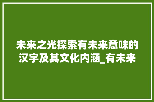 未来之光探索有未来意味的汉字及其文化内涵_有未来意思的字与未同音