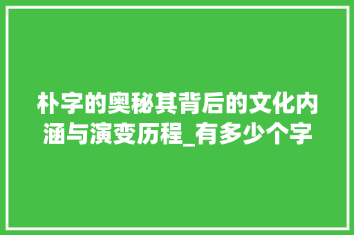 朴字的奥秘其背后的文化内涵与演变历程_有多少个字读朴字的意思