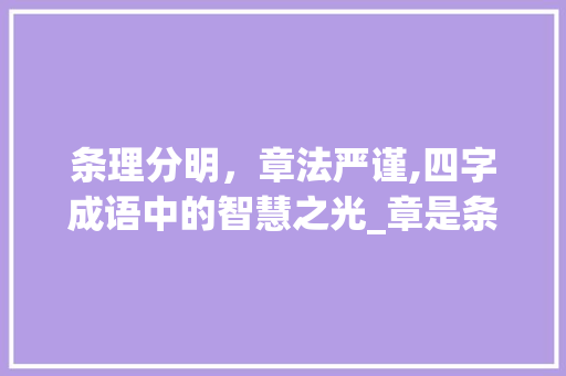 条理分明,章法严谨,四字成语中的智慧之光_章是条理意思的四字成语 第1张 条理分明,章法严谨,四字成语中的智慧之光_章是条理意思的四字成语 第1张