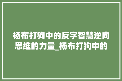 杨布打狗中的反字智慧逆向思维的力量_杨布打狗中的反字的意思