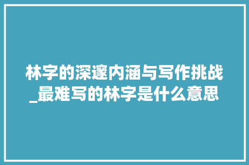 林字的深邃内涵与写作挑战_最难写的林字是什么意思