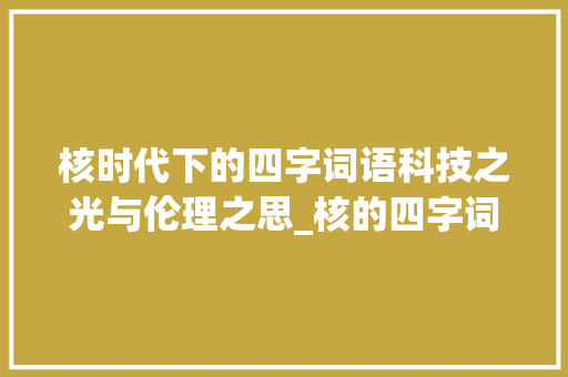核时代下的四字词语科技之光与伦理之思_核的四字词语和意思