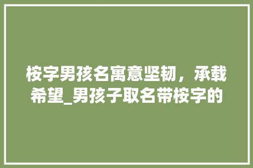 桉字男孩名寓意坚韧,承载希望_男孩子取名带桉字的意思 第1张 桉字男孩名寓意坚韧,承载希望_男孩子取名带桉字的意思 第1张