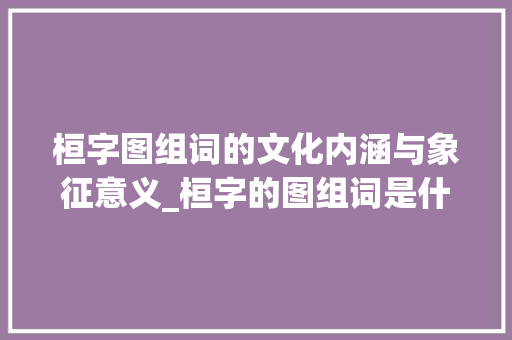 桓字图组词的文化内涵与象征意义_桓字的图组词是什么意思 第1张 桓字图组词的文化内涵与象征意义_桓字的图组词是什么意思 第1张
