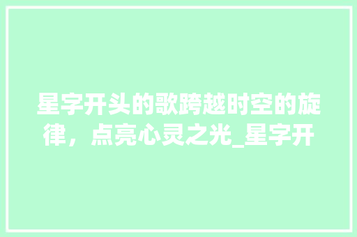 星字开头的歌跨越时空的旋律,点亮心灵之光_星字开头的歌是什么意思