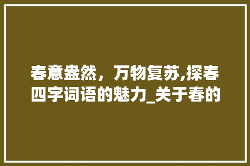 春意盎然，万物复苏,探春四字词语的魅力_关于春的四字词语的意思