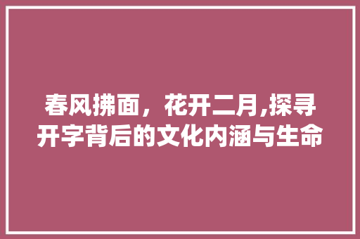 春风拂面，花开二月,探寻开字背后的文化内涵与生命力_能开二月花的开字的意思