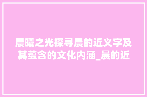 晨曦之光探寻晨的近义字及其蕴含的文化内涵_晨的近义字是什么意思