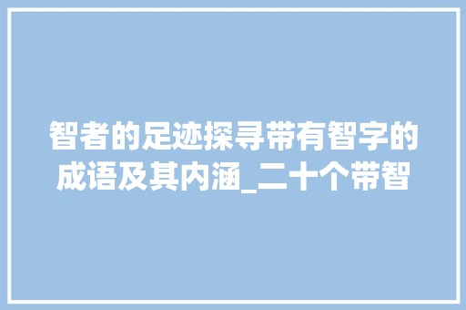 智者的足迹探寻带有智字的成语及其内涵_二十个带智字的成语意思
