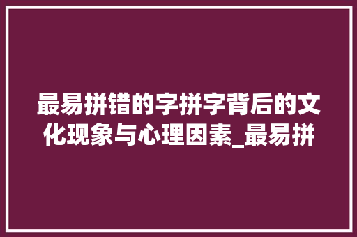 最易拼错的字拼字背后的文化现象与心理因素_最易拼错的字是什么意思