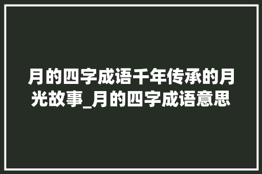 月的四字成语千年传承的月光故事_月的四字成语意思解释