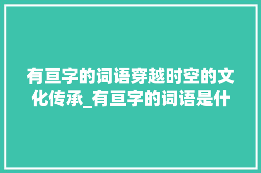有亘字的词语穿越时空的文化传承_有亘字的词语是什么意思 第1张 有亘字的词语穿越时空的文化传承_有亘字的词语是什么意思 第1张