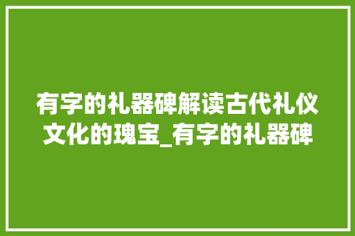 有字的礼器碑解读古代礼仪文化的瑰宝_有字的礼器碑是什么意思 第1张 有字的礼器碑解读古代礼仪文化的瑰宝_有字的礼器碑是什么意思 第1张