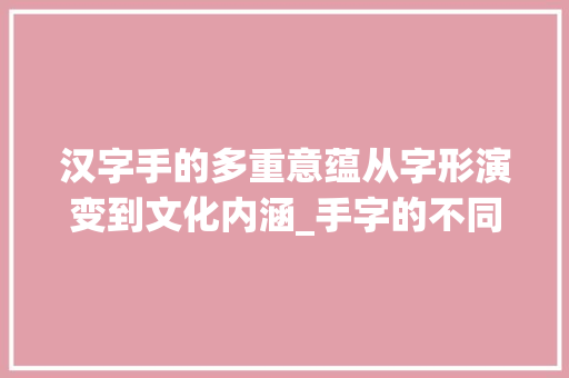 汉字手的多重意蕴从字形演变到文化内涵_手字的不同意思造句子 第1张 汉字手的多重意蕴从字形演变到文化内涵_手字的不同意思造句子 第1张