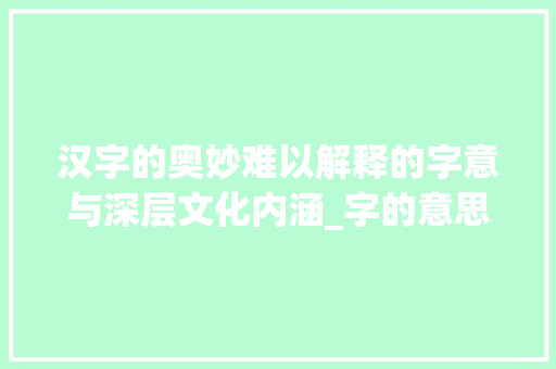 汉字的奥妙难以解释的字意与深层文化内涵_字的意思很难解释怎么办  第1张