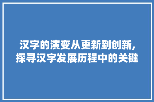 汉字的演变从更新到创新,探寻汉字发展历程中的关键词_更新意思的汉字有哪些字