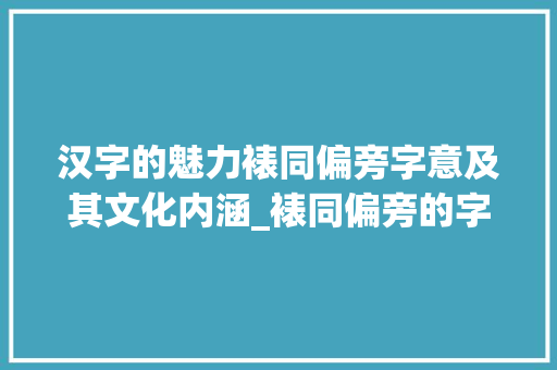 汉字的魅力裱同偏旁字意及其文化内涵_裱同偏旁的字有什么意思 第1张 汉字的魅力裱同偏旁字意及其文化内涵_裱同偏旁的字有什么意思 第1张