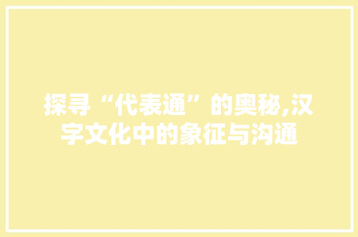 探寻“代表通”的奥秘,汉字文化中的象征与沟通