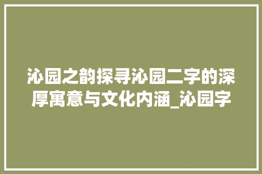 沁园之韵探寻沁园二字的深厚寓意与文化内涵_沁园字的寓意是什么意思