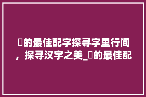 沝的最佳配字探寻字里行间，探寻汉字之美_沝的最佳配字是什么意思