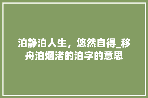 泊静泊人生,悠然自得_移舟泊烟渚的泊字的意思 第1张 泊静泊人生,悠然自得_移舟泊烟渚的泊字的意思 第1张