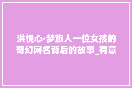 洪悦心·梦旅人一位女孩的奇幻网名背后的故事_有意思的网名姓洪字女孩  第1张