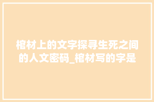 棺材上的文字探寻生死之间的人文密码_棺材写的字是什么意思