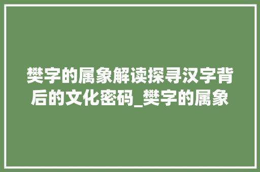 樊字的属象解读探寻汉字背后的文化密码_樊字的属象是什么意思