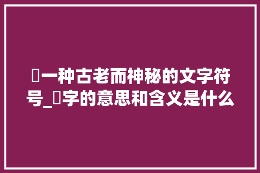 橁一种古老而神秘的文字符号_橁字的意思和含义是什么  第1张