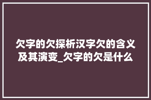 欠字的欠探析汉字欠的含义及其演变_欠字的欠是什么意思