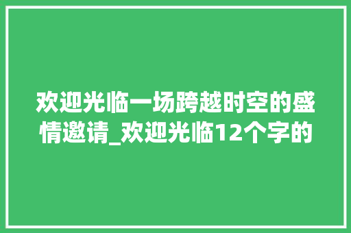 欢迎光临一场跨越时空的盛情邀请_欢迎光临12个字的意思