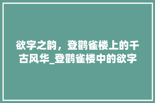 欲字之韵，登鹳雀楼上的千古风华_登鹳雀楼中的欲字的意思