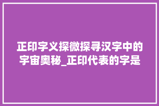 正印字义探微探寻汉字中的宇宙奥秘_正印代表的字是什么意思 第1张 正印字义探微探寻汉字中的宇宙奥秘_正印代表的字是什么意思 第1张